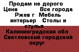 Продам не дорого › Цена ­ 5 000 - Все города, Ржев г. Мебель, интерьер » Столы и стулья   . Калининградская обл.,Светловский городской округ 